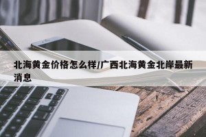 北海黄金价格怎么样/广西北海黄金北岸最新消息