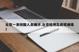 北京一采核酸人员确诊.北京检测出新冠病毒？
