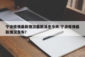 宁波疫情最新情况最新消息今天.宁波疫情最新情况发布？