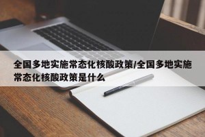 全国多地实施常态化核酸政策/全国多地实施常态化核酸政策是什么