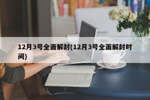 12月3号全面解封(12月3号全面解封时间)