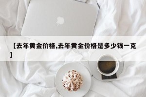【去年黄金价格,去年黄金价格是多少钱一克】