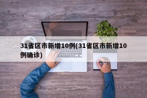 31省区市新增10例(31省区市新增10例确诊)