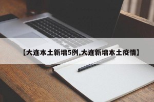 【大连本土新增5例,大连新增本土疫情】