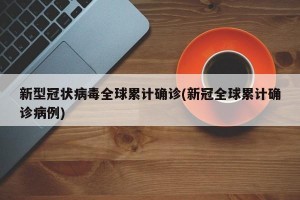 新型冠状病毒全球累计确诊(新冠全球累计确诊病例)