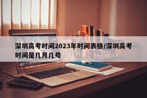 深圳高考时间2023年时间表格/深圳高考时间是几月几号