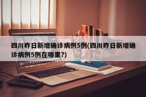 四川昨日新增确诊病例5例(四川昨日新增确诊病例5例在哪里?)