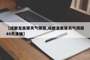 【成都龙泉驿天气预报,成都龙泉驿天气预报40天准确】