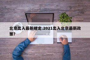 北京出入最新规定.2021出入北京最新政策？