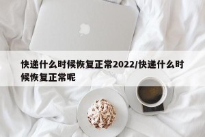 快递什么时候恢复正常2022/快递什么时候恢复正常呢