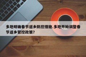 多地明确春节返乡防控措施.多地开始调整春节返乡管控政策？