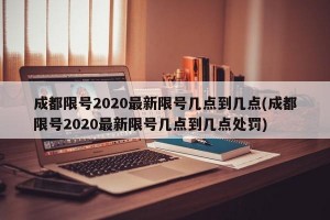 成都限号2020最新限号几点到几点(成都限号2020最新限号几点到几点处罚)