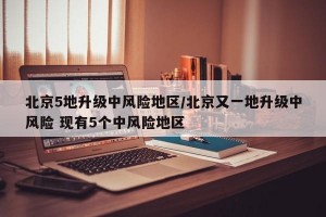 北京5地升级中风险地区/北京又一地升级中风险 现有5个中风险地区