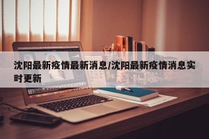 沈阳最新疫情最新消息/沈阳最新疫情消息实时更新