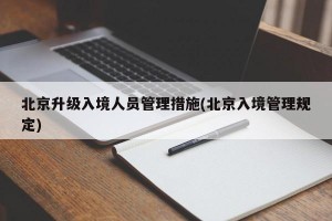 北京升级入境人员管理措施(北京入境管理规定)