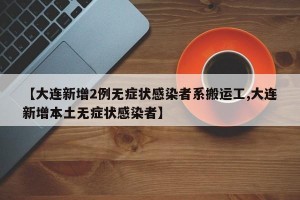 【大连新增2例无症状感染者系搬运工,大连新增本土无症状感染者】
