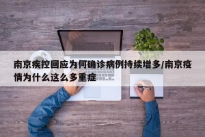 南京疾控回应为何确诊病例持续增多/南京疫情为什么这么多重症
