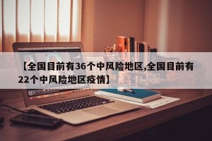 【全国目前有36个中风险地区,全国目前有22个中风险地区疫情】