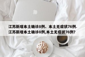 江苏新增本土确诊8例、本土无症状76例.江苏新增本土确诊8例,本土无症状76例？