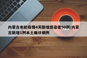 内蒙古本轮疫情4天新增感染者90例/内蒙古新增1例本土确诊病例