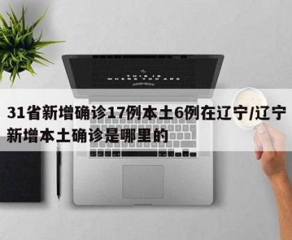 31省新增确诊17例本土6例在辽宁/辽宁新增本土确诊是哪里的