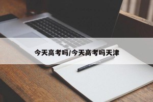 今天高考吗/今天高考吗天津
