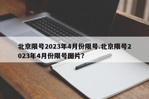 北京限号2023年4月份限号.北京限号2023年4月份限号图片？