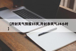 【开封天气预报15天,开封市天气24小时】