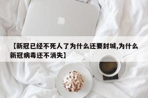 【新冠已经不死人了为什么还要封城,为什么新冠病毒还不消失】