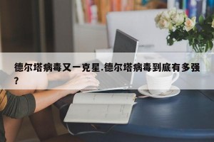 德尔塔病毒又一克星.德尔塔病毒到底有多强？