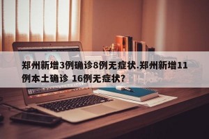 郑州新增3例确诊8例无症状.郑州新增11例本土确诊 16例无症状？