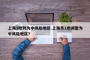 上海3地列为中风险地区.上海市1地调整为中风险地区？