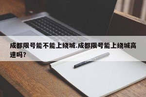 成都限号能不能上绕城.成都限号能上绕城高速吗？