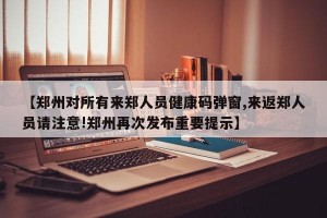 【郑州对所有来郑人员健康码弹窗,来返郑人员请注意!郑州再次发布重要提示】