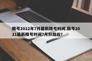限号2022年7月最新限号时间.限号2021最新限号时间7月份路段？