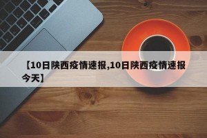 【10日陕西疫情速报,10日陕西疫情速报今天】