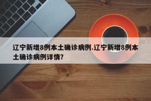 辽宁新增8例本土确诊病例.辽宁新增8例本土确诊病例详情？