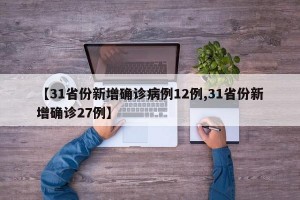 【31省份新增确诊病例12例,31省份新增确诊27例】
