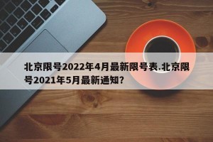 北京限号2022年4月最新限号表.北京限号2021年5月最新通知？