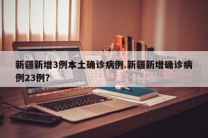 新疆新增3例本土确诊病例.新疆新增确诊病例23例？
