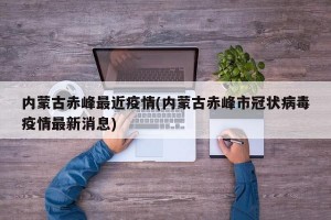 内蒙古赤峰最近疫情(内蒙古赤峰市冠状病毒疫情最新消息)