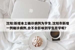沈阳:新增本土确诊病例为学生.沈阳市新增一例确诊病例,会不会影响到学生开学呢？
