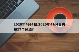 2020年4月4日.2020年4月4日央视17个频道？