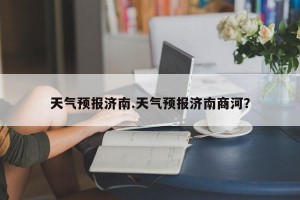 天气预报济南.天气预报济南商河？