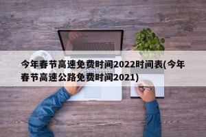 今年春节高速免费时间2022时间表(今年春节高速公路免费时间2021)
