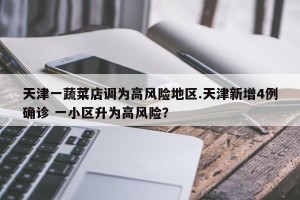 天津一蔬菜店调为高风险地区.天津新增4例确诊 一小区升为高风险？