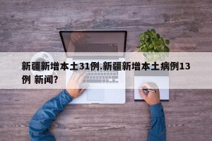 新疆新增本土31例.新疆新增本土病例13例 新闻？