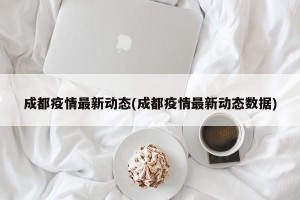 成都疫情最新动态(成都疫情最新动态数据)