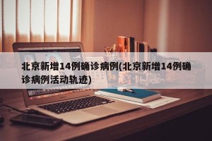 北京新增14例确诊病例(北京新增14例确诊病例活动轨迹)