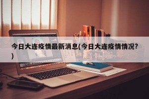 今日大连疫情最新消息(今日大连疫情情况?)